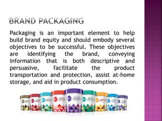 Packaging is an important element to help
build brand equity and should embody several
objectives to be successful. These objectives
are identifying the brand, conveying
information that is both descriptive and
persuasive, facilitate the product
transportation and protection, assist at-home
storage, and aid in product consumption.
 