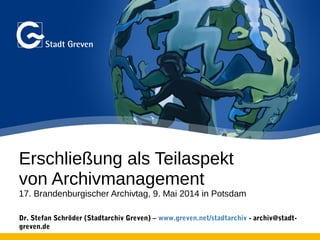 Erschließung als Teilaspekt
von Archivmanagement
17. Brandenburgischer Archivtag, 9. Mai 2014 in Potsdam
Dr. Stefan Schröder (Stadtarchiv Greven) – www.greven.net/stadtarchiv - archiv@stadt-
greven.de
 