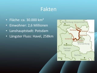 Fakten
• Fläche: ca. 30.000 km²
• Einwohner: 2,6 Millionen
• Lanshauptstadt: Potsdam
• Längster Fluss: Havel, 258km
 