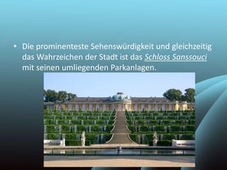 • Die prominenteste Sehenswürdigkeit und gleichzeitig
das Wahrzeichen der Stadt ist das Schloss Sanssouci
mit seinen umliegenden Parkanlagen.
 