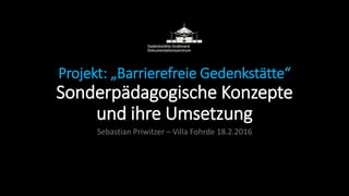 Projekt: „Barrierefreie Gedenkstätte“
Sonderpädagogische Konzepte
und ihre Umsetzung
Sebastian Priwitzer – Villa Fohrde 18.2.2016
 