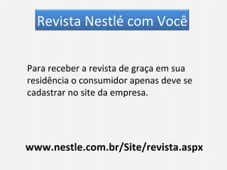 www.nestle.com.br/Site/revista.aspx Para receber a revista de graça em sua residência o consumidor apenas deve se cadastrar no site da empresa. Revista Nestlé com Você 