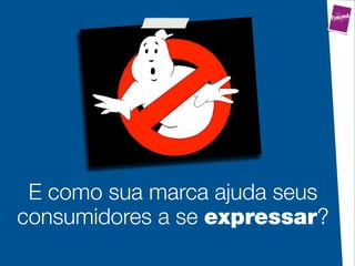 E como sua marca ajuda seus
consumidores a se expressar?
 
