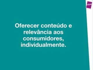 Oferecer conteúdo e
   relevância aos
   consumidores,
  individualmente.
 