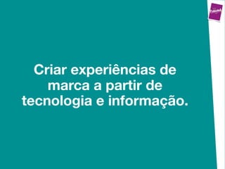 Criar experiências de
    marca a partir de
tecnologia e informação.
 
