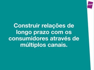 Construir relações de
   longo prazo com os
consumidores através de
     múltiplos canais.
 
