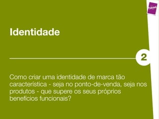 Identidade

                                              2
Como criar uma identidade de marca tão
característica - seja no ponto-de-venda, seja nos
produtos - que supere os seus próprios
benefícios funcionais?
 