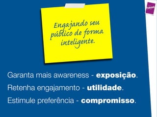 Eg   
              
               .


Garanta mais awareness - exposição.
Retenha engajamento - utilidade.
Estimule preferência - compromisso.
 