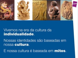 Vivemos na era da cultura da
individualidade.
Nossas identidades são baseadas em
nossa cultura.
E nossa cultura é baseada em mitos.
 