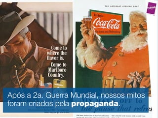 Após a 2a. Guerra Mundial, nossos mitos
foram criados pela propaganda.
 