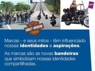 Marcas - e seus mitos - têm inﬂuenciado
nossas identidades e aspirações.
As marcas são as novas bandeiras
que simbolizam nossas identidades
compartilhadas.
 