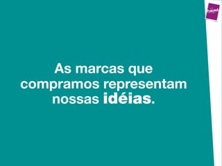 As marcas que
compramos representam
   nossas idéias.
 