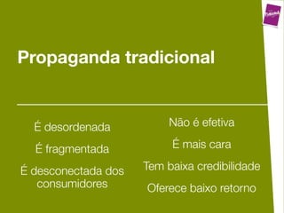 Propaganda tradicional


  É desordenada           Não é efetiva

  É fragmentada           É mais cara

É desconectada dos   Tem baixa credibilidade
   consumidores      Oferece baixo retorno
 
