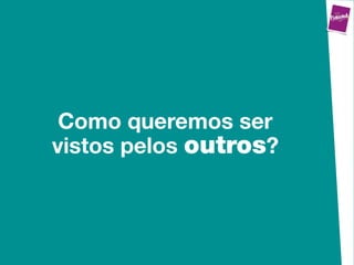 Como queremos ser
vistos pelos outros?
 