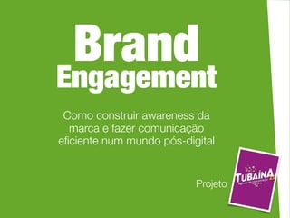 Brand
Engagement
 Como construir awareness da
  marca e fazer comunicação
eﬁciente num mundo pós-digital


                          Projeto
 