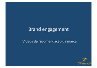 Brand engagement 

Vídeos de recomendação da marca 
 