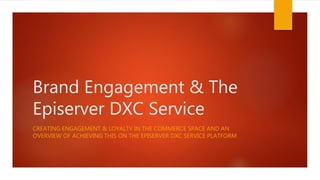 Brand Engagement & The
Episerver DXC Service
CREATING ENGAGEMENT & LOYALTY IN THE COMMERCE SPACE AND AN
OVERVIEW OF ACHIEVING THIS ON THE EPISERVER DXC SERVICE PLATFORM
 