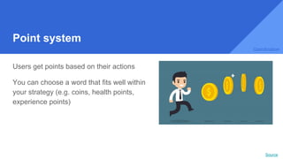 Point system
Users get points based on their actions
You can choose a word that fits well within
your strategy (e.g. coins, health points,
experience points)
Source
Gamification
 