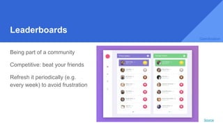 Leaderboards
Being part of a community
Competitive: beat your friends
Refresh it periodically (e.g.
every week) to avoid frustration
Gamification
Source
 