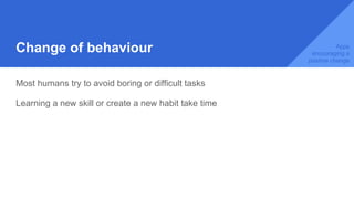 Change of behaviour
Most humans try to avoid boring or difficult tasks
Learning a new skill or create a new habit take time
Apps
encouraging a
positive change
 