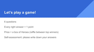 Let’s play a game!
6 questions
Every right answer = 1 point
Prize = a box of Heroes (raffle between top winners)
Self-assessment: please write down your answers
 
