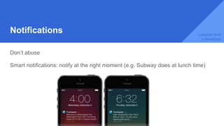Notifications
Don’t abuse
Smart notifications: notify at the right moment (e.g. Subway does at lunch time)
Lessons from
a developer
 