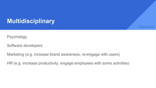 Multidisciplinary
Psychology
Software developers
Marketing (e.g. increase brand awareness, re-engage with users)
HR (e.g. increase productivity, engage employees with some activities)
Opportunities
 