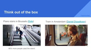 Think out of the box
Tram in Amsterdam (Daniel Disselkoen)Piano stairs in Brussels (Dole)
Opportunities
66% more people used the stairs!
 