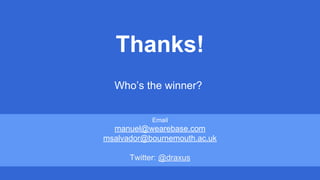 Thanks!
Email
manuel@wearebase.com
msalvador@bournemouth.ac.uk
Twitter: @draxus
Who’s the winner?
 