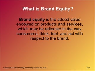 What is Brand Equity? Brand equity  is the added value endowed on products and services, which may be reflected in the way consumers, think, feel, and act with respect to the brand. 