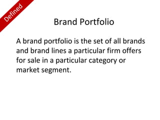 ed
fin
e
D

Brand Portfolio

A brand portfolio is the set of all brands
and brand lines a particular firm offers
for sale in a particular category or
market segment.

 
