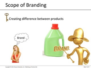 Scope of Branding
Creating difference between products

Brand

Copyright © 2012 Pearson Education, Inc. Publishing as Prentice Hall

Slide 7 of 37

 