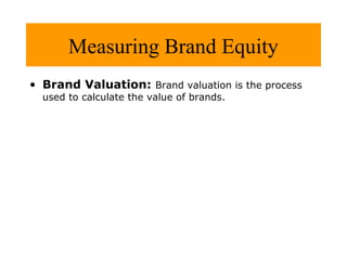 Measuring Brand Equity
• Brand Valuation: Brand valuation is the process
used to calculate the value of brands.

 