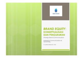 BRAND EQUITY:
KONSEPTUALISASI
DAN PENGUKURAN
Strategic Brand Communications
Marketing Communications &
Advertising
A Judhie Setiawan, M.Si
 