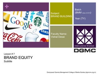 + 
Lesson # 7 
BRAND EQUITY 
Subtitle 
Subject: 
BRAND BUILDING 
Faculty Name: 
Vishal Desai 
Batch 
(BMM class of 2015) 
Year (TY) 
India’s premier M-school 
Deviprasad Goenka Management College of Media Studies (dgmcms.org.in) 
 