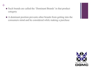 India’s premier M-school 
+ 
 Such brands are called the ‘Dominant Brands’ in that product 
category 
 A dominant position prevents other brands from getting into the 
consumers mind and be considered while making a purchase 
 