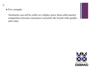 India’s premier M-school 
+ 
 For example: 
Starbucks can sell its coffee at a higher price than solid market 
competitors because consumers associate the brand with quality 
and value 
 