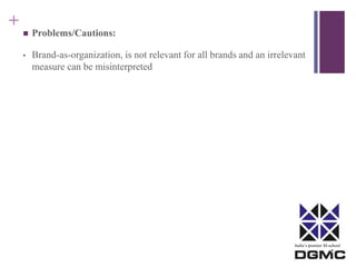 India’s premier M-school 
+ 
 Problems/Cautions: 
• Brand-as-organization, is not relevant for all brands and an irrelevant 
measure can be misinterpreted 
 