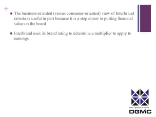 +  The business-oriented (versus consumer-oriented) view of Interbrand 
criteria is useful in part because it is a step closer to putting financial 
value on the board 
 Interbrand uses its brand rating to determine a multiplier to apply to 
earnings 
India’s premier M-school 
 