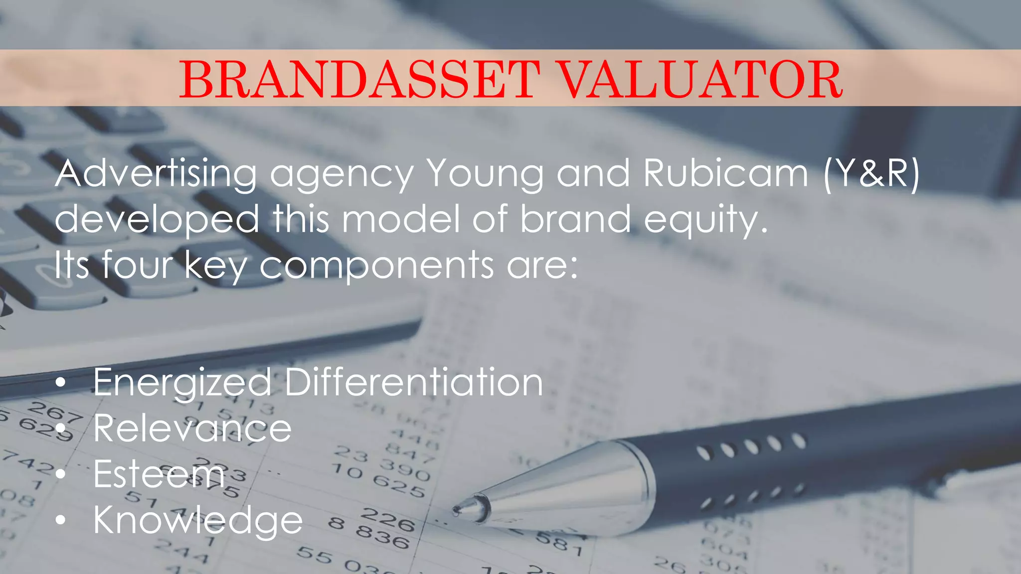 BRANDASSET VALUATOR
Advertising agency Young and Rubicam (Y&R)
developed this model of brand equity.
Its four key components are:
• Energized Differentiation
• Relevance
• Esteem
• Knowledge