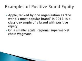  Apple, ranked by one organization as “the
world’s most popular brand” in 2015, is a
classic example of a brand with positive
equity.
 On a smaller scale, regional supermarket
chain Wegmans
 