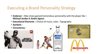 Executing a Brand Personality Strategy
• Endorser – Nike shoes gained tremendous personality with the player like –
Michael Jordan & Andre Agassi.
• Executional Elements – Choice of music, color , Typography
• Symbols -
• Consistency -
 
