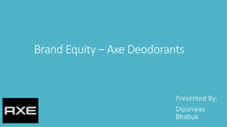 Brand Equity – Axe Deodorants
Presented By:
Dipanway
Bhabuk
 