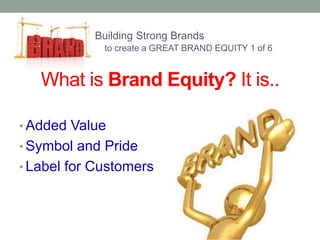 Building Strong Brands 
to create a GREAT BRAND EQUITY 1 of 6 
What is Brand Equity? It is.. 
• Added Value 
• Symbol and Pride 
• Label for Customers 
 