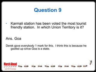 Question 9 Karmali station has been voted the most tourist friendly station.  In which Union Territory is it? Ans. Goa Derek gave everybody 1 mark for this.  I think this is because he goofed up since Goa is a state. 
