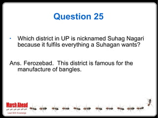 Question 25 Which district in UP is nicknamed Suhag Nagari because it fulfils everything a Suhagan wants? Ans. Ferozebad.  This district is famous for the manufacture of bangles. 