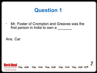 Question 1 Mr. Foster of Crompton and Greaves was the first person in India to own a _______ Ans. Car 