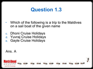 Question 1.3 Which of the following is a trip to the Maldives on a sail boat of the given name Dhoni Cruise Holidays Yuvraj Cruise Holidays Gayle Cruise Holidays Ans. A 