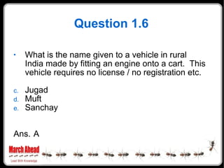 Question 1.6 What is the name given to a vehicle in rural India made by fitting an engine onto a cart.  This vehicle requires no license / no registration etc. Jugad Muft Sanchay Ans. A 