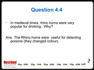 Question 4.4 In medieval times, rhino horns were very popular for drinking.  Why? Ans. The Rhino horns were  useful for detecting poisons (they changed colour). 